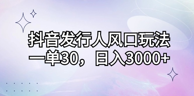 抖音发行人风口玩法，一单30，日入3000