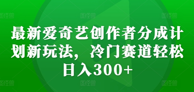 最新爱奇艺创作者分成计划新玩法，冷门赛道轻松日入300 【揭秘】