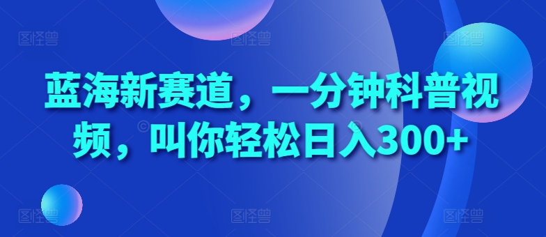 蓝海新赛道，一分钟科普视频，叫你轻松日入300 【揭秘】