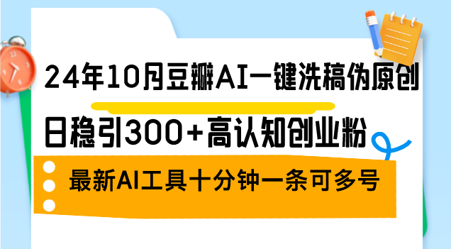 24年10月豆瓣AI一键洗稿伪原创，日稳引300 高认知创业粉，最新AI工具十..