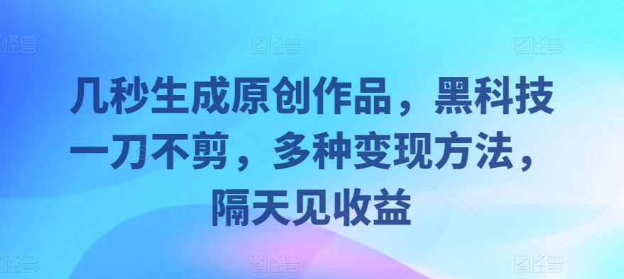 几秒生成原创作品，黑科技一刀不剪，多种变现方法，隔天见收益