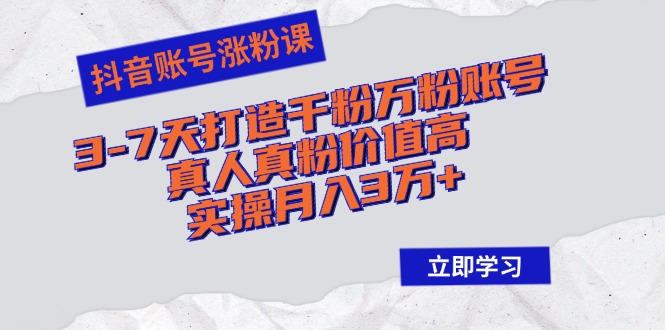 抖音账号涨粉课：3-7天打造千粉万粉账号，真人真粉价值高，实操月入3万