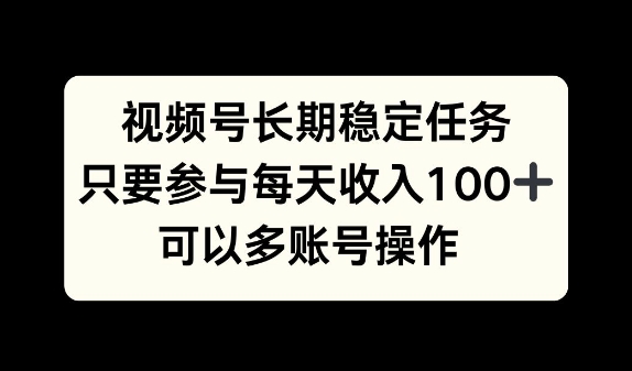 视频号长期稳定任务，只要参与每天收入100 可以多账号操作